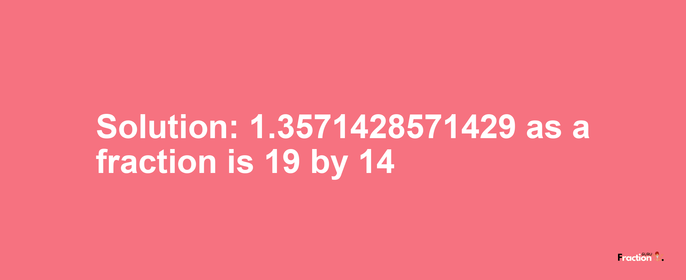 Solution:1.3571428571429 as a fraction is 19/14